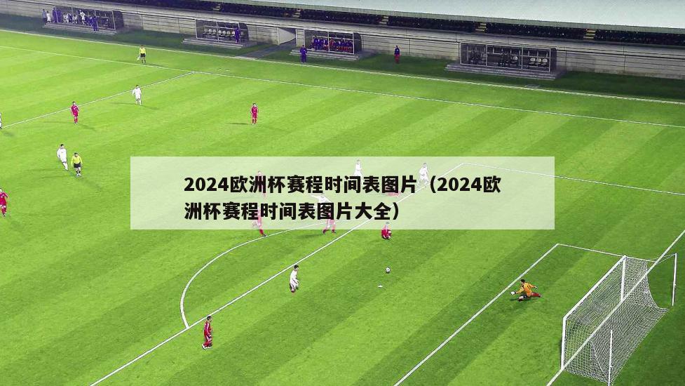 2024欧洲杯赛程时间表图片（2024欧洲杯赛程时间表图片大全）