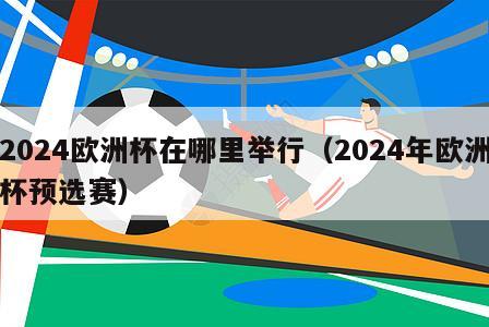 2024欧洲杯在哪里举行（2024年欧洲杯预选赛）