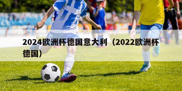 2024欧洲杯德国意大利（2022欧洲杯德国）