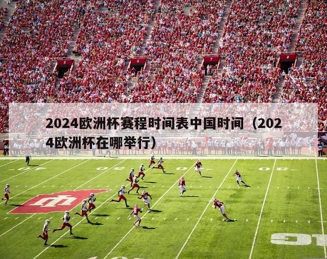 2024欧洲杯赛程时间表中国时间（2024欧洲杯在哪举行）