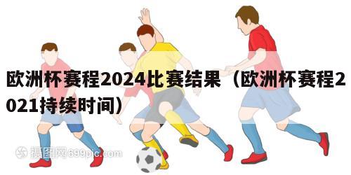 欧洲杯赛程2024比赛结果（欧洲杯赛程2021持续时间）