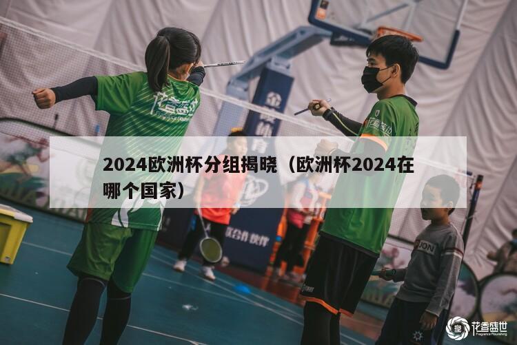 2024欧洲杯分组揭晓（欧洲杯2024在哪个国家）