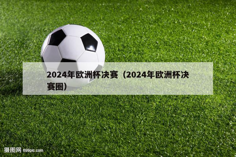 2024年欧洲杯决赛（2024年欧洲杯决赛圈）