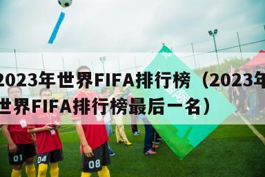 2023年世界FIFA排行榜（2023年世界FIFA排行榜最后一名）