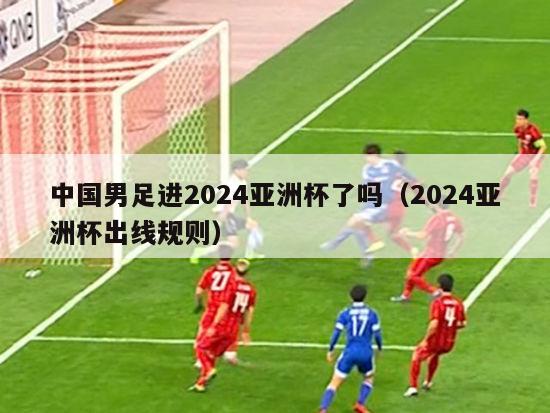 中国男足进2024亚洲杯了吗（2024亚洲杯出线规则）