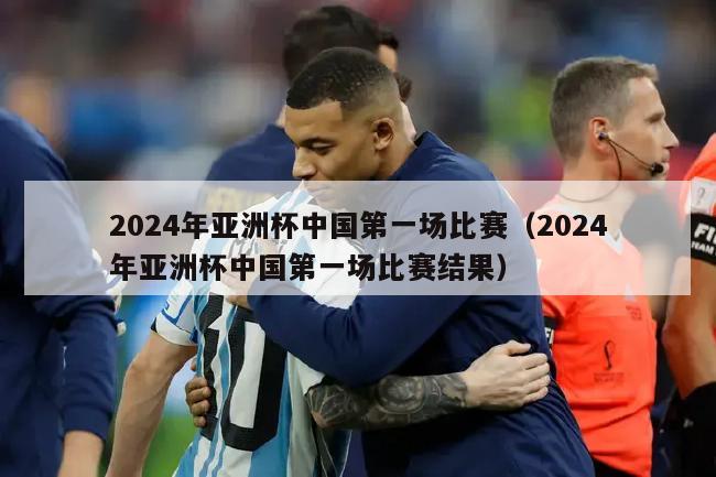 2024年亚洲杯中国第一场比赛（2024年亚洲杯中国第一场比赛结果）