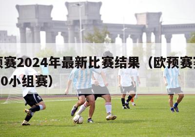 欧预赛2024年最新比赛结果（欧预赛赛程2020小组赛）