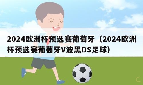 2024欧洲杯预选赛葡萄牙（2024欧洲杯预选赛葡萄牙V波黑DS足球）