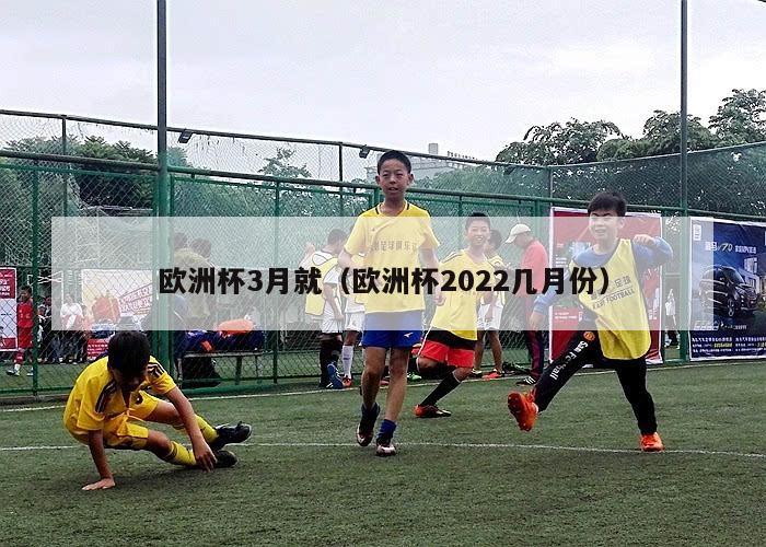 欧洲杯3月就（欧洲杯2022几月份）