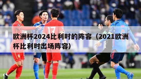 欧洲杯2024比利时的阵容（2021欧洲杯比利时出场阵容）