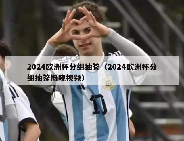 2024欧洲杯分组抽签（2024欧洲杯分组抽签揭晓视频）