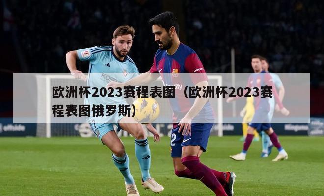 欧洲杯2023赛程表图（欧洲杯2023赛程表图俄罗斯）