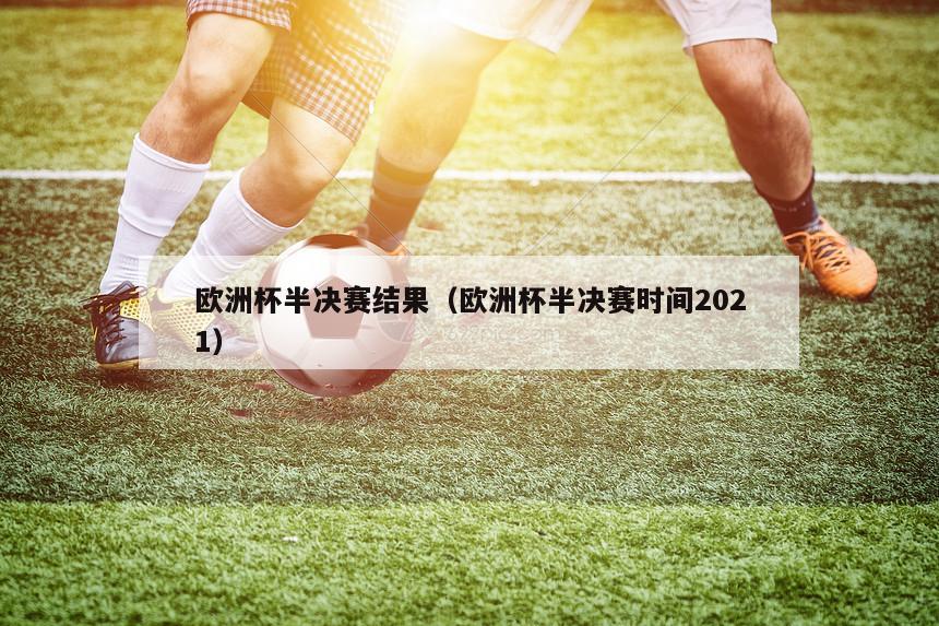 欧洲杯半决赛结果（欧洲杯半决赛时间2021）