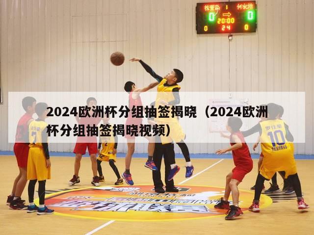 2024欧洲杯分组抽签揭晓（2024欧洲杯分组抽签揭晓视频）