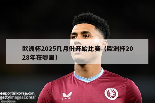 欧洲杯2025几月份开始比赛（欧洲杯2028年在哪里）