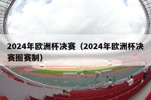 2024年欧洲杯决赛（2024年欧洲杯决赛圈赛制）