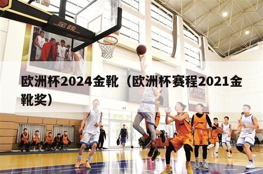 欧洲杯2024金靴（欧洲杯赛程2021金靴奖）