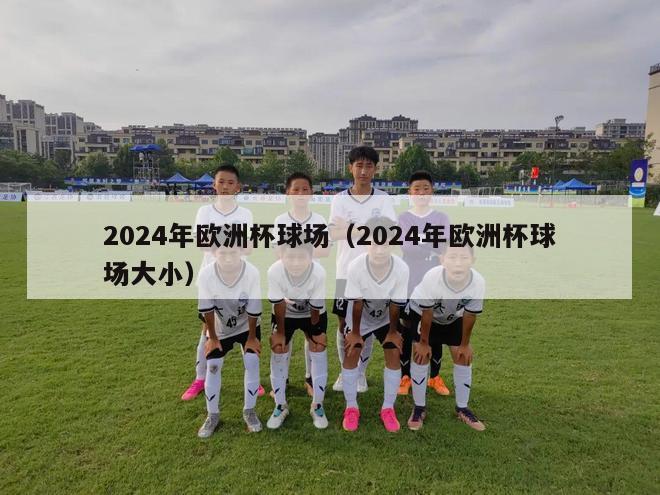 2024年欧洲杯球场（2024年欧洲杯球场大小）