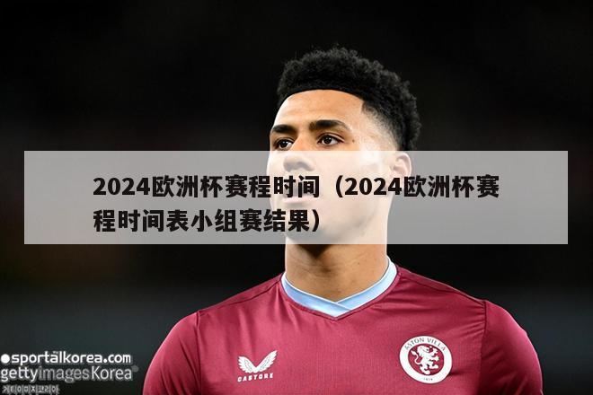 2024欧洲杯赛程时间（2024欧洲杯赛程时间表小组赛结果）