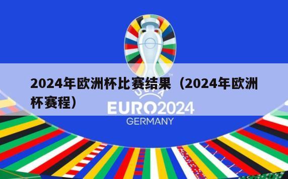2024年欧洲杯比赛结果（2024年欧洲杯赛程）