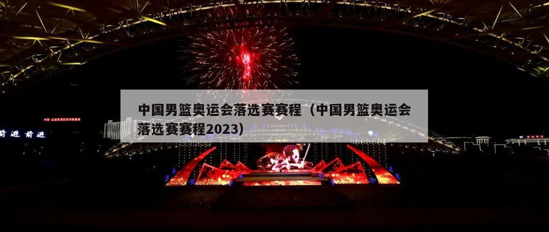 中国男篮奥运会落选赛赛程（中国男篮奥运会落选赛赛程2023）