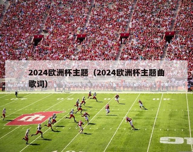 2024欧洲杯主题（2024欧洲杯主题曲歌词）