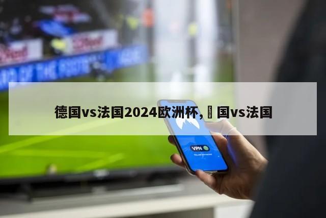 德国vs法国2024欧洲杯,徳国vs法国