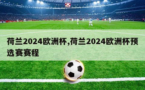 荷兰2024欧洲杯,荷兰2024欧洲杯预选赛赛程